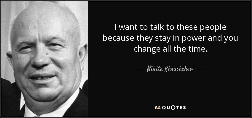 I want to talk to these people because they stay in power and you change all the time. - Nikita Khrushchev