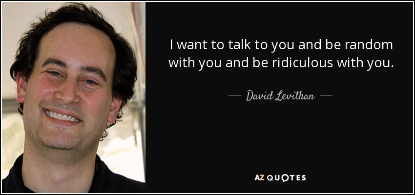 I want to talk to you and be random with you and be ridiculous with you. - David Levithan