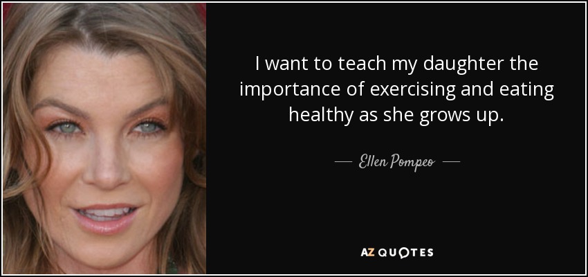 I want to teach my daughter the importance of exercising and eating healthy as she grows up. - Ellen Pompeo