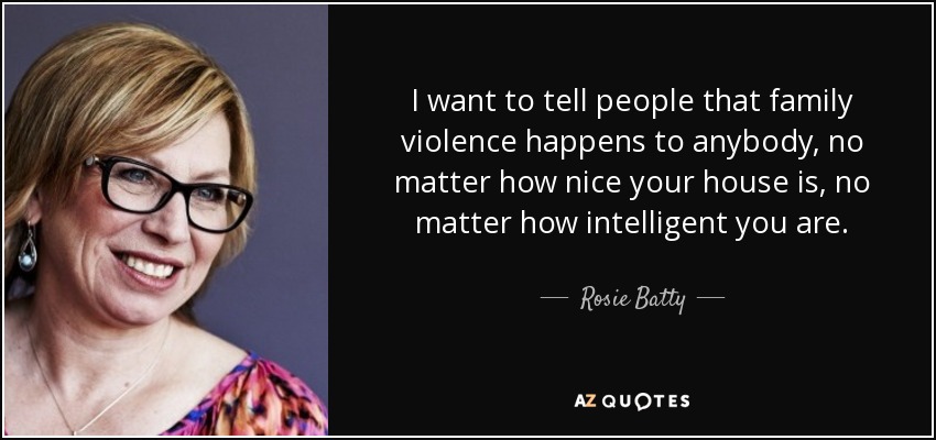 I want to tell people that family violence happens to anybody, no matter how nice your house is, no matter how intelligent you are. - Rosie Batty
