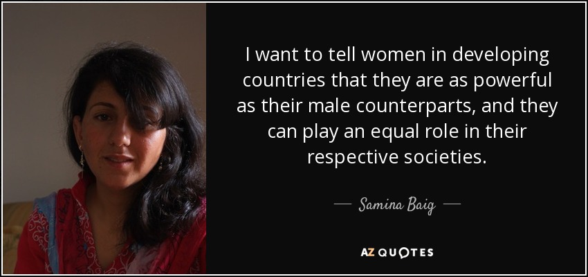 I want to tell women in developing countries that they are as powerful as their male counterparts, and they can play an equal role in their respective societies. - Samina Baig