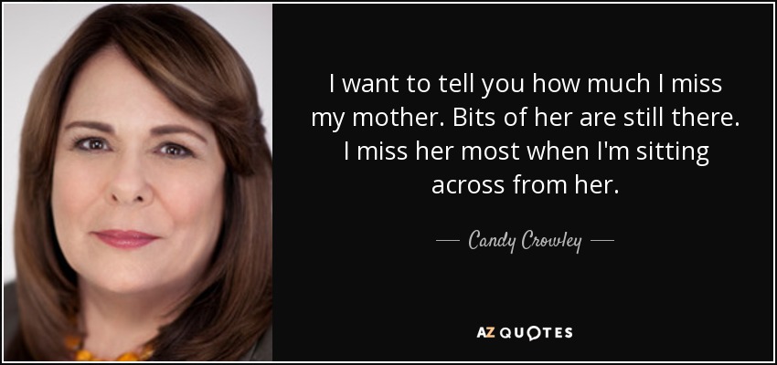 I want to tell you how much I miss my mother. Bits of her are still there. I miss her most when I'm sitting across from her. - Candy Crowley