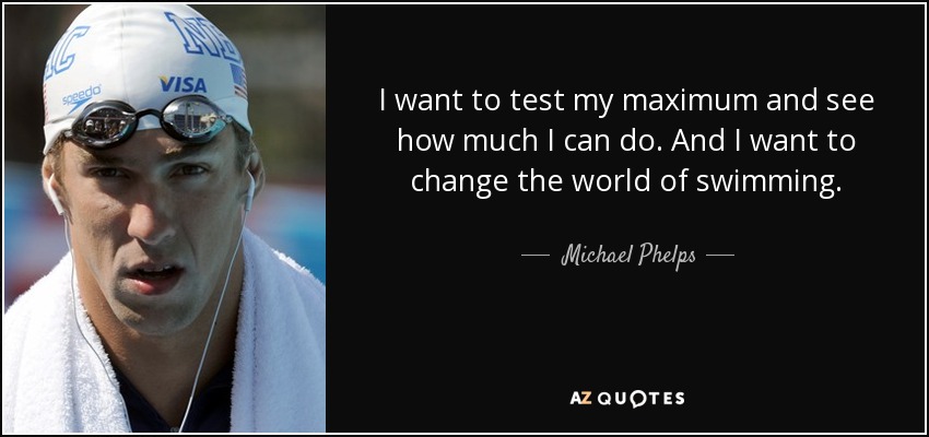 I want to test my maximum and see how much I can do. And I want to change the world of swimming. - Michael Phelps