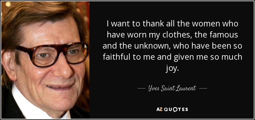I want to thank all the women who have worn my clothes, the famous and the unknown, who have been so faithful to me and given me so much joy. - Yves Saint Laurent