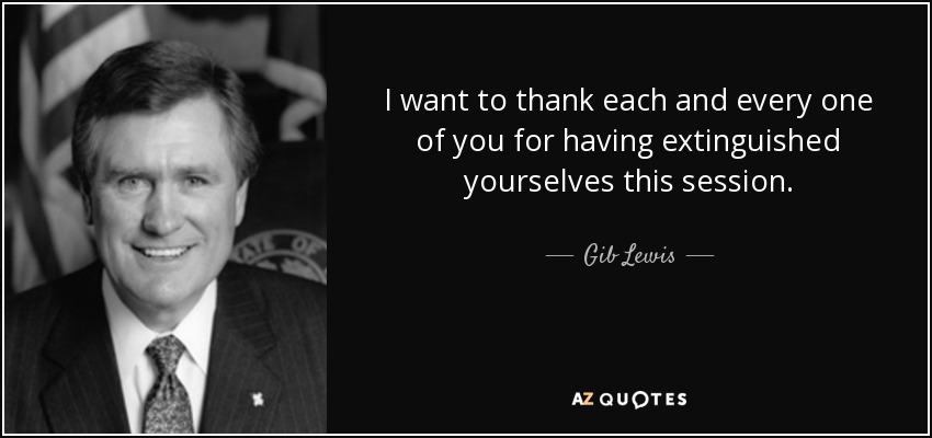 I want to thank each and every one of you for having extinguished yourselves this session. - Gib Lewis