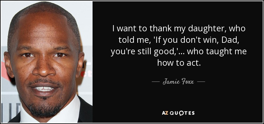 I want to thank my daughter, who told me, 'If you don't win, Dad, you're still good,' ... who taught me how to act. - Jamie Foxx