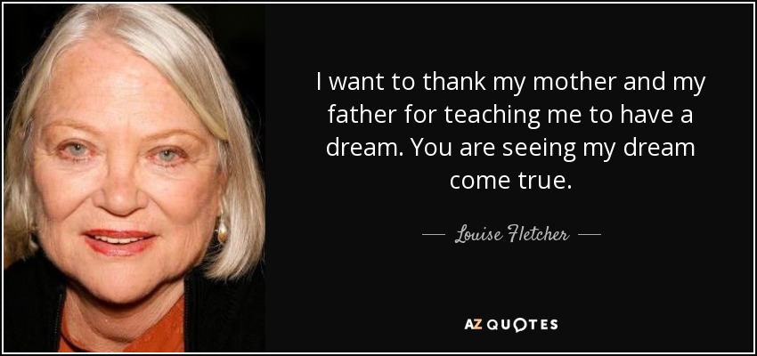 I want to thank my mother and my father for teaching me to have a dream. You are seeing my dream come true. - Louise Fletcher