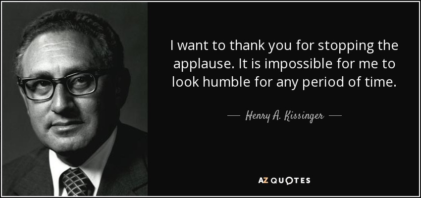 I want to thank you for stopping the applause. It is impossible for me to look humble for any period of time. - Henry A. Kissinger