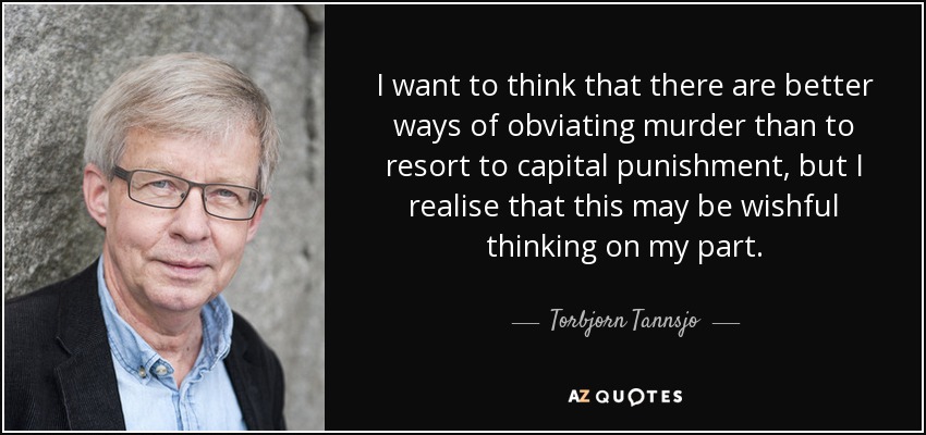 I want to think that there are better ways of obviating murder than to resort to capital punishment, but I realise that this may be wishful thinking on my part. - Torbjorn Tannsjo