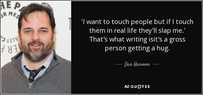'I want to touch people but if I touch them in real life they'll slap me.' That's what writing isit's a gross person getting a hug. - Dan Harmon