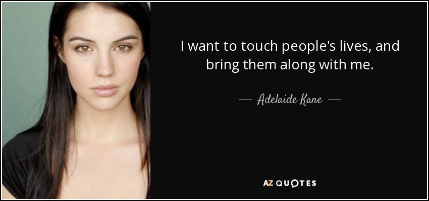 I want to touch people's lives, and bring them along with me. - Adelaide Kane