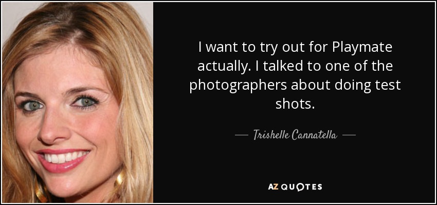 I want to try out for Playmate actually. I talked to one of the photographers about doing test shots. - Trishelle Cannatella