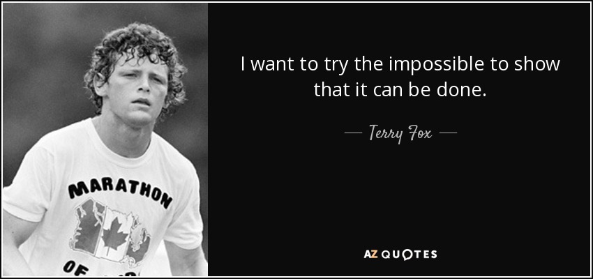 I want to try the impossible to show that it can be done. - Terry Fox
