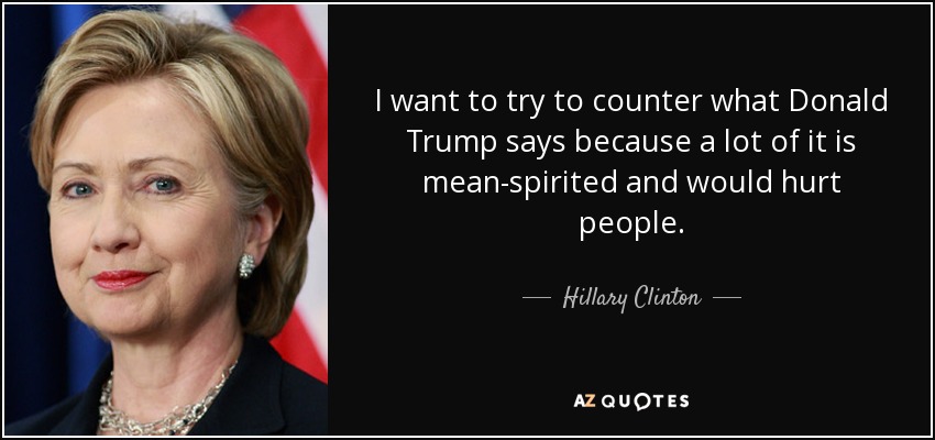 I want to try to counter what Donald Trump says because a lot of it is mean-spirited and would hurt people. - Hillary Clinton