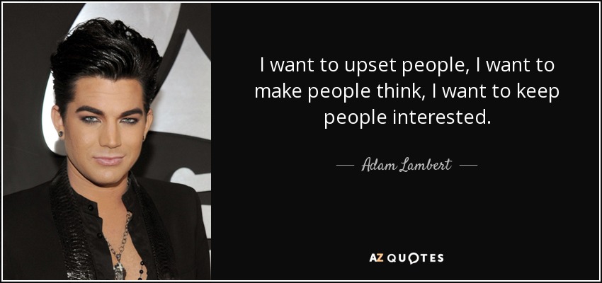 I want to upset people, I want to make people think, I want to keep people interested. - Adam Lambert