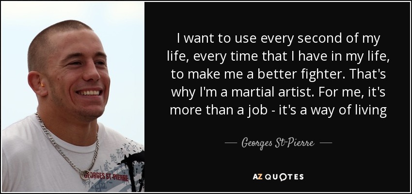 I want to use every second of my life, every time that I have in my life, to make me a better fighter. That's why I'm a martial artist. For me, it's more than a job - it's a way of living - Georges St-Pierre