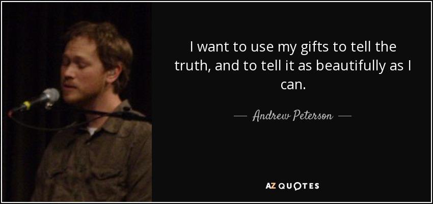 I want to use my gifts to tell the truth, and to tell it as beautifully as I can. - Andrew Peterson