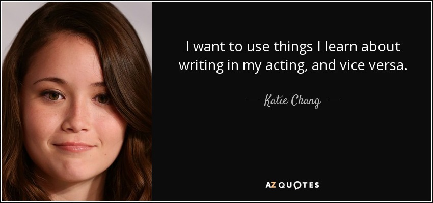 I want to use things I learn about writing in my acting, and vice versa. - Katie Chang