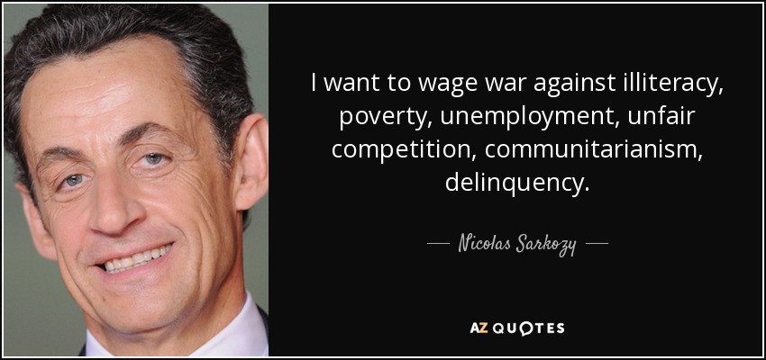 I want to wage war against illiteracy, poverty, unemployment, unfair competition, communitarianism, delinquency. - Nicolas Sarkozy