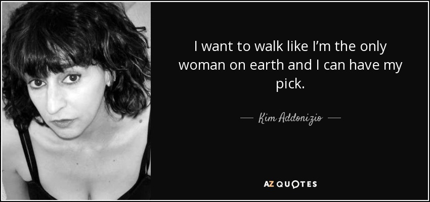 I want to walk like I’m the only woman on earth and I can have my pick. - Kim Addonizio