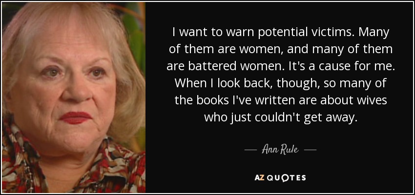 I want to warn potential victims. Many of them are women, and many of them are battered women. It's a cause for me. When I look back, though, so many of the books I've written are about wives who just couldn't get away. - Ann Rule