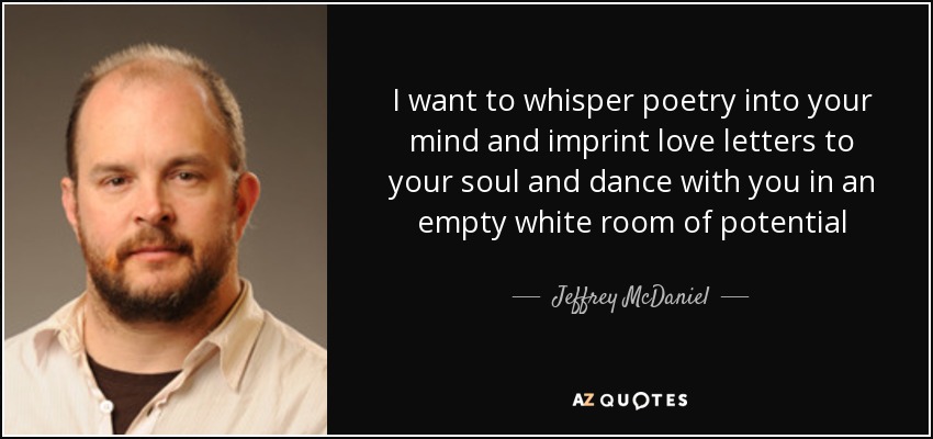 I want to whisper poetry into your mind and imprint love letters to your soul and dance with you in an empty white room of potential - Jeffrey McDaniel