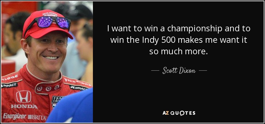 I want to win a championship and to win the Indy 500 makes me want it so much more. - Scott Dixon