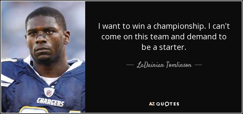 I want to win a championship. I can't come on this team and demand to be a starter. - LaDainian Tomlinson