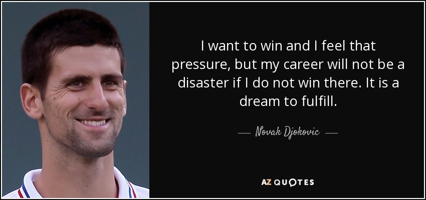 I want to win and I feel that pressure, but my career will not be a disaster if I do not win there. It is a dream to fulfill. - Novak Djokovic