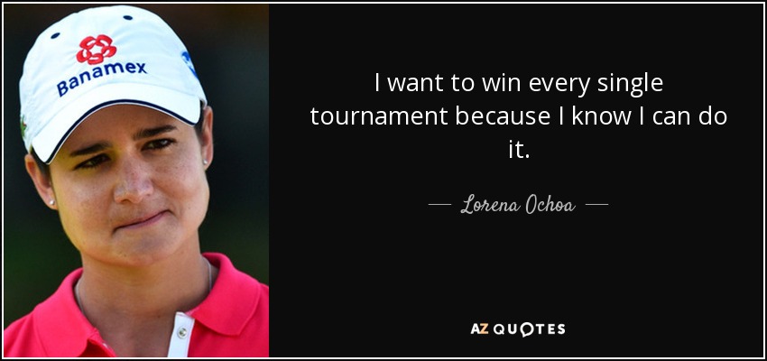 I want to win every single tournament because I know I can do it. - Lorena Ochoa