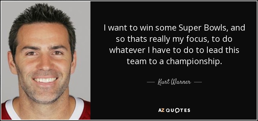I want to win some Super Bowls, and so thats really my focus, to do whatever I have to do to lead this team to a championship. - Kurt Warner