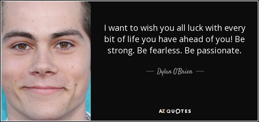 I want to wish you all luck with every bit of life you have ahead of you! Be strong. Be fearless. Be passionate. - Dylan O'Brien