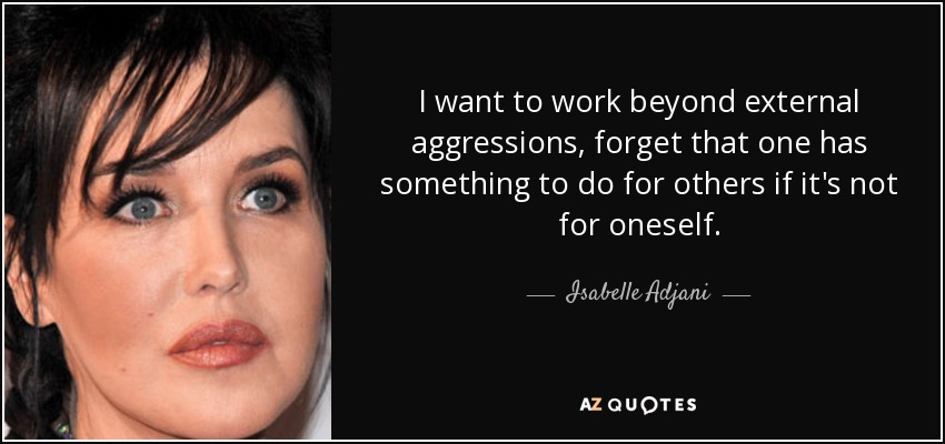 I want to work beyond external aggressions, forget that one has something to do for others if it's not for oneself. - Isabelle Adjani