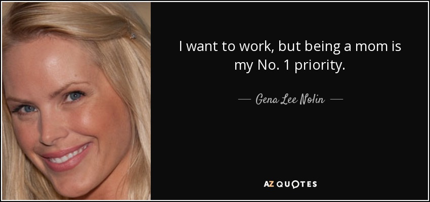 I want to work, but being a mom is my No. 1 priority. - Gena Lee Nolin