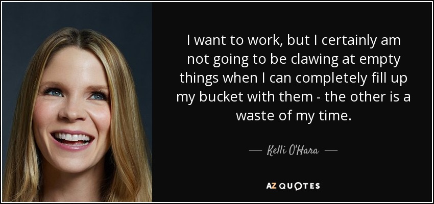 I want to work, but I certainly am not going to be clawing at empty things when I can completely fill up my bucket with them - the other is a waste of my time. - Kelli O'Hara
