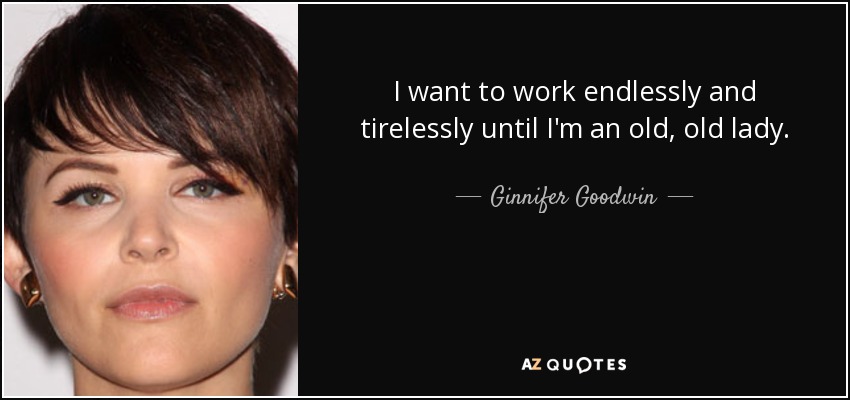 I want to work endlessly and tirelessly until I'm an old, old lady. - Ginnifer Goodwin