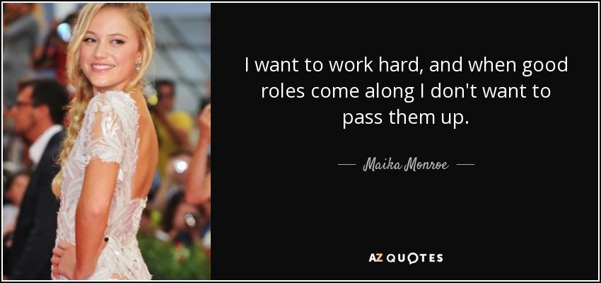 I want to work hard, and when good roles come along I don't want to pass them up. - Maika Monroe