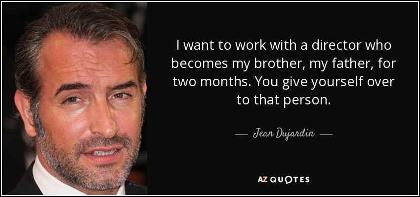 I want to work with a director who becomes my brother, my father, for two months. You give yourself over to that person. - Jean Dujardin