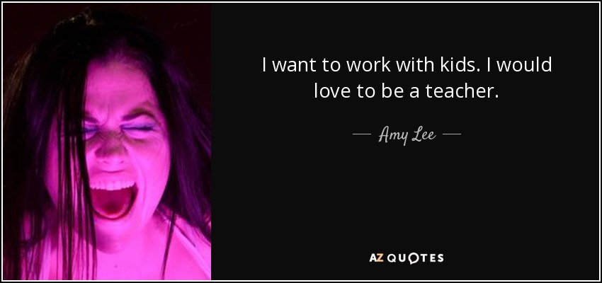 I want to work with kids. I would love to be a teacher. - Amy Lee
