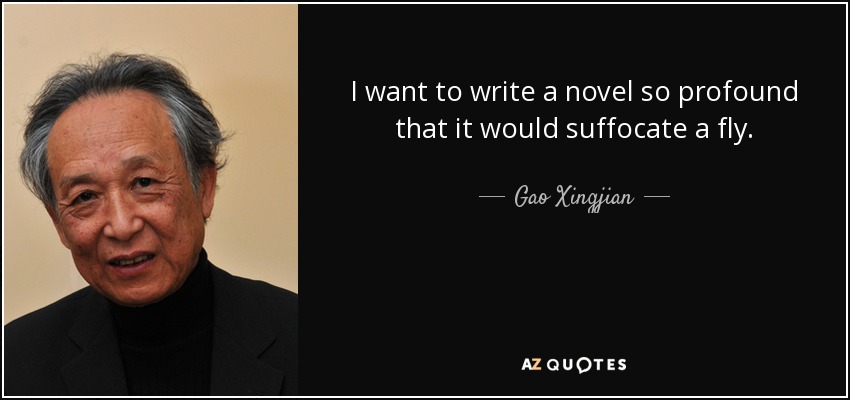 I want to write a novel so profound that it would suffocate a fly. - Gao Xingjian