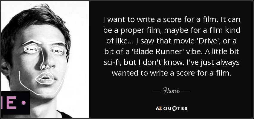 I want to write a score for a film. It can be a proper film, maybe for a film kind of like... I saw that movie 'Drive', or a bit of a 'Blade Runner' vibe. A little bit sci-fi, but I don't know. I've just always wanted to write a score for a film. - Flume