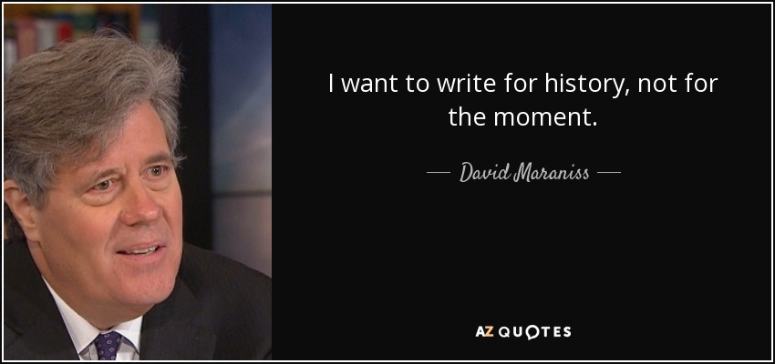 I want to write for history, not for the moment. - David Maraniss