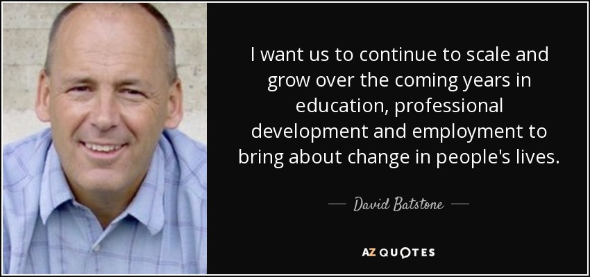 I want us to continue to scale and grow over the coming years in education, professional development and employment to bring about change in people's lives. - David Batstone