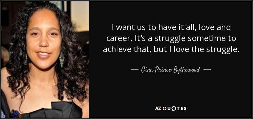 I want us to have it all, love and career. It's a struggle sometime to achieve that, but I love the struggle. - Gina Prince-Bythewood