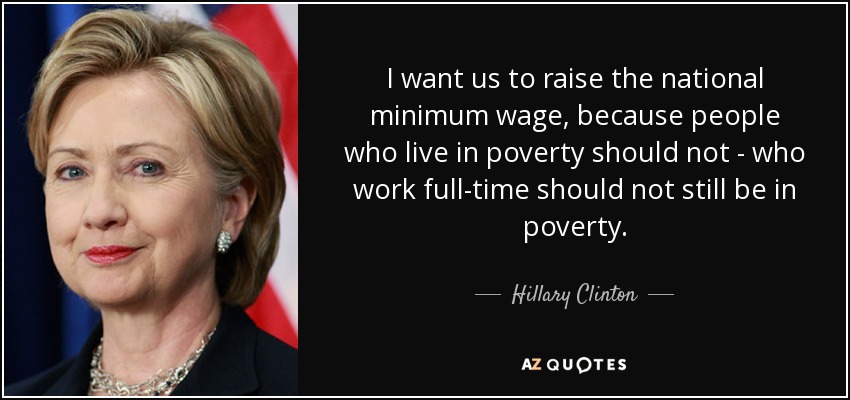 I want us to raise the national minimum wage, because people who live in poverty should not - who work full-time should not still be in poverty. - Hillary Clinton