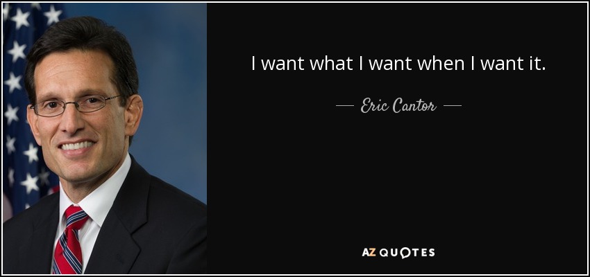 I want what I want when I want it. - Eric Cantor
