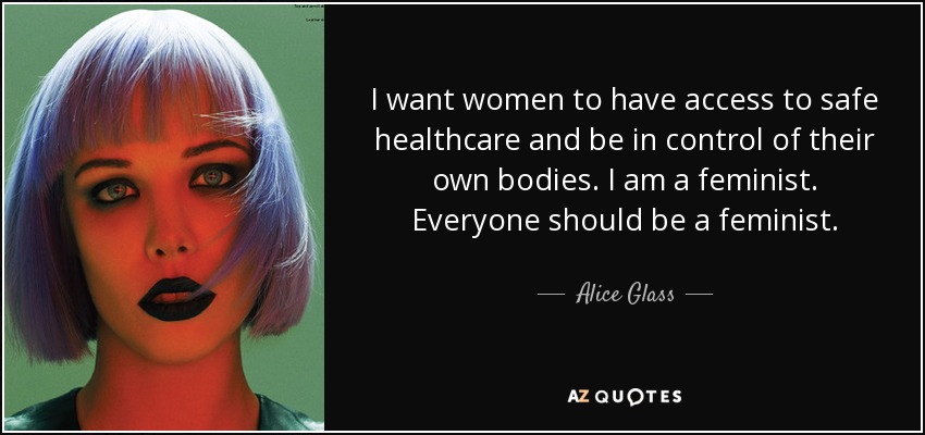 I want women to have access to safe healthcare and be in control of their own bodies. I am a feminist. Everyone should be a feminist. - Alice Glass