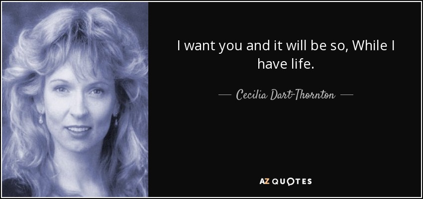 I want you and it will be so, While I have life. - Cecilia Dart-Thornton