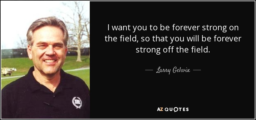 I want you to be forever strong on the field, so that you will be forever strong off the field. - Larry Gelwix