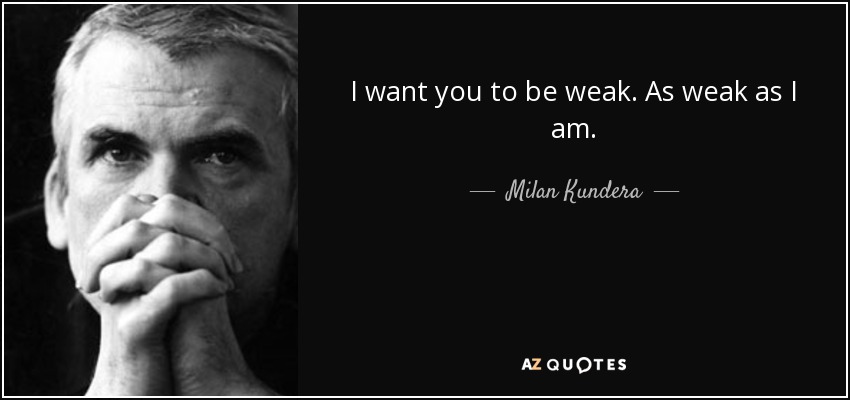 I want you to be weak. As weak as I am. - Milan Kundera